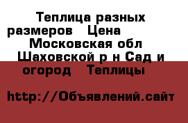 Теплица разных размеров › Цена ­ 11 800 - Московская обл., Шаховской р-н Сад и огород » Теплицы   